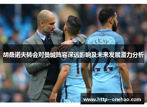 胡桑诺夫转会对曼城阵容深远影响及未来发展潜力分析