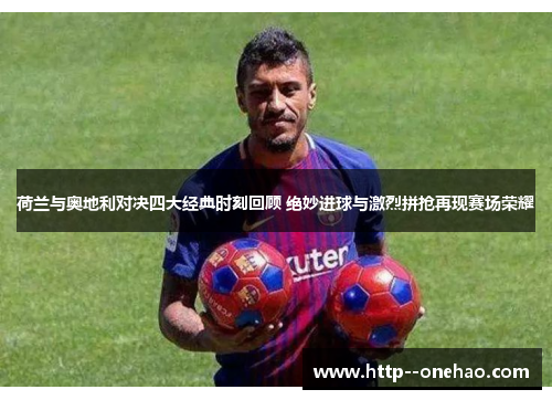 荷兰与奥地利对决四大经典时刻回顾 绝妙进球与激烈拼抢再现赛场荣耀