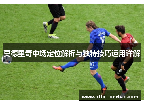 莫德里奇中场定位解析与独特技巧运用详解