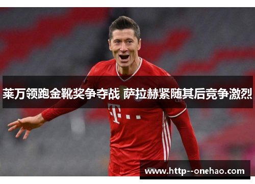 莱万领跑金靴奖争夺战 萨拉赫紧随其后竞争激烈 莱万领跑金靴奖争夺战 萨拉赫紧随其后竞争激烈