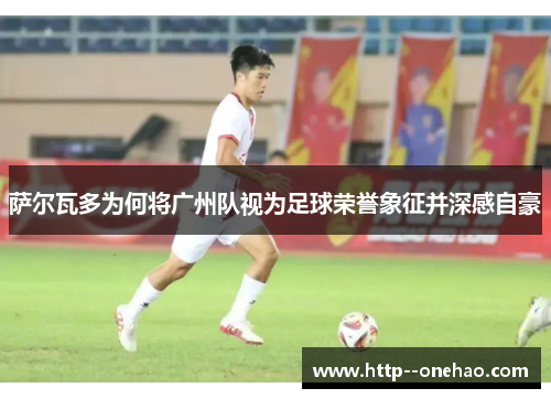 萨尔瓦多为何将广州队视为足球荣誉象征并深感自豪