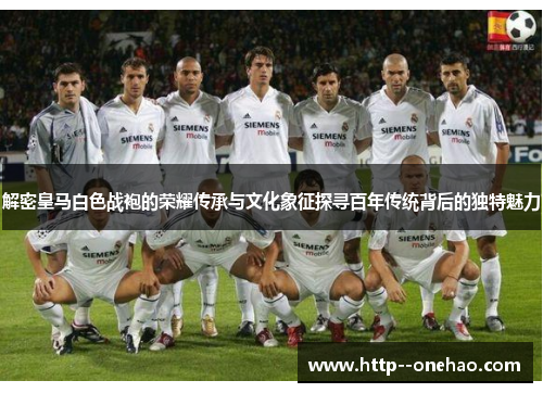 解密皇马白色战袍的荣耀传承与文化象征探寻百年传统背后的独特魅力