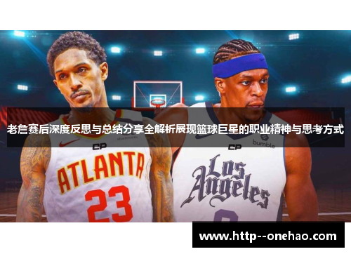 老詹赛后深度反思与总结分享全解析展现篮球巨星的职业精神与思考方式