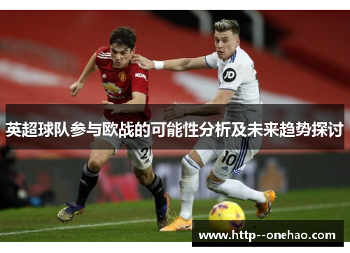 英超球队参与欧战的可能性分析及未来趋势探讨 英超球队参与欧战的可能性分析及未来趋势探讨