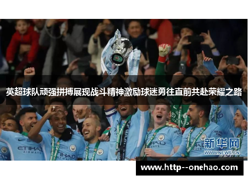 英超球队顽强拼搏展现战斗精神激励球迷勇往直前共赴荣耀之路 英超球队顽强拼搏展现战斗精神激励球迷勇往直前共赴荣耀之路