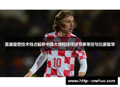 莫德里奇技术特点解析中场大师控球传球节奏掌控与比赛智慧 莫德里奇技术特点解析中场大师控球传球节奏掌控与比赛智慧