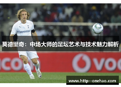 莫德里奇:中场大师的足坛艺术与技术魅力解析 莫德里奇:中场大师的足坛艺术与技术魅力解析
