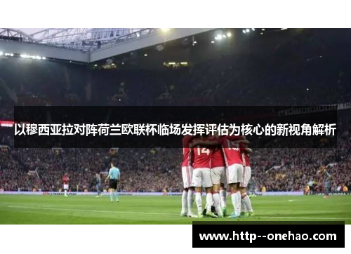 以穆西亚拉对阵荷兰欧联杯临场发挥评估为核心的新视角解析 以穆西亚拉对阵荷兰欧联杯临场发挥评估为核心的新视角解析