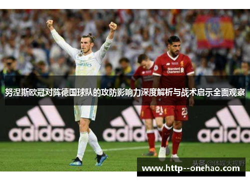 努涅斯欧冠对阵德国球队的攻防影响力深度解析与战术启示全面观察