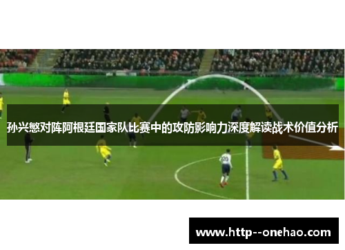 孙兴慜对阵阿根廷国家队比赛中的攻防影响力深度解读战术价值分析 孙兴慜对阵阿根廷国家队比赛中的攻防影响力深度解读战术价值分析