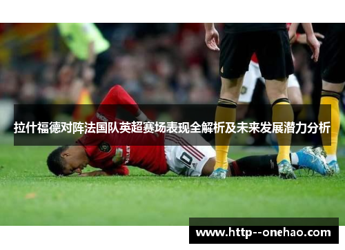 拉什福德对阵法国队英超赛场表现全解析及未来发展潜力分析 拉什福德对阵法国队英超赛场表现全解析及未来发展潜力分析