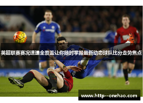 英超联赛赛况速递全覆盖让你随时掌握最新动态球队比分走势焦点