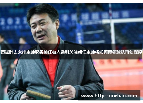 蔡斌辞去女排主帅职务接任者人选引关注新任主帅将如何带领球队再创辉煌 蔡斌辞去女排主帅职务接任者人选引关注新任主帅将如何带领球队再创辉煌
