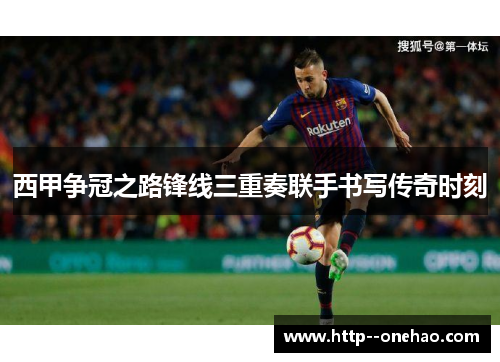 西甲争冠之路锋线三重奏联手书写传奇时刻