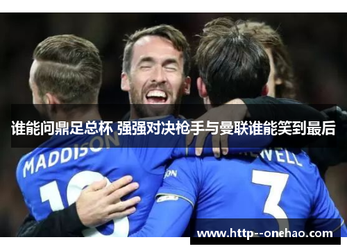 谁能问鼎足总杯 强强对决枪手与曼联谁能笑到最后 谁能问鼎足总杯 强强对决枪手与曼联谁能笑到最后