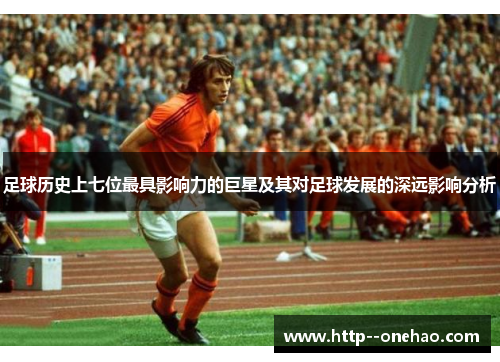足球历史上七位最具影响力的巨星及其对足球发展的深远影响分析
