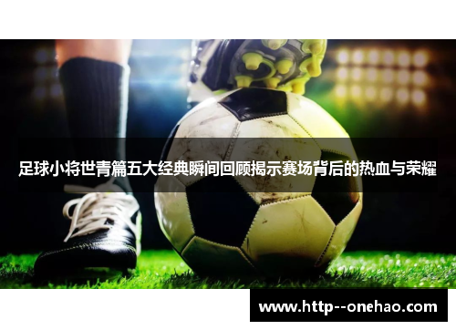 足球小将世青篇五大经典瞬间回顾揭示赛场背后的热血与荣耀 足球小将世青篇五大经典瞬间回顾揭示赛场背后的热血与荣耀