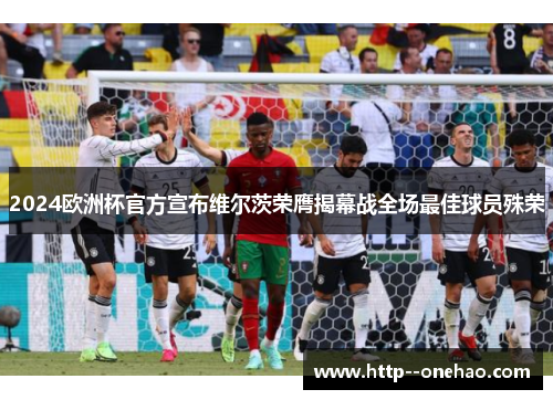 2024欧洲杯官方宣布维尔茨荣膺揭幕战全场最佳球员殊荣