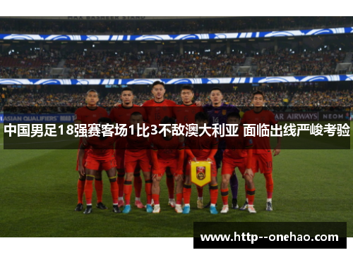 中国男足18强赛客场1比3不敌澳大利亚 面临出线严峻考验