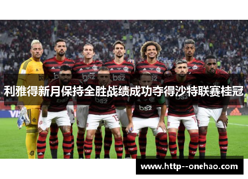 利雅得新月保持全胜战绩成功夺得沙特联赛桂冠 利雅得新月保持全胜战绩成功夺得沙特联赛桂冠