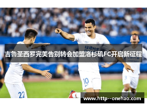 吉鲁圣西罗完美告别转会加盟洛杉矶FC开启新征程 吉鲁圣西罗完美告别转会加盟洛杉矶FC开启新征程