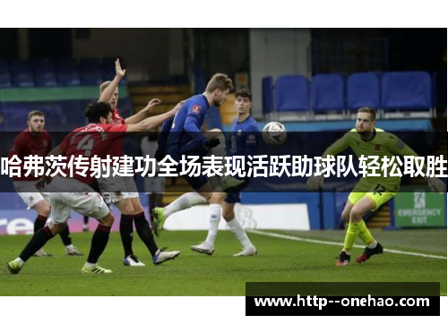 哈弗茨传射建功全场表现活跃助球队轻松取胜