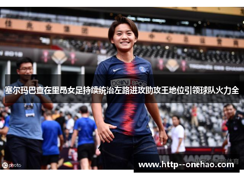 塞尔玛巴查在里昂女足持续统治左路进攻助攻王地位引领球队火力全 塞尔玛巴查在里昂女足持续统治左路进攻助攻王地位引领球队火力全