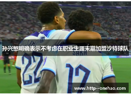 孙兴慜明确表示不考虑在职业生涯末期加盟沙特球队 孙兴慜明确表示不考虑在职业生涯末期加盟沙特球队