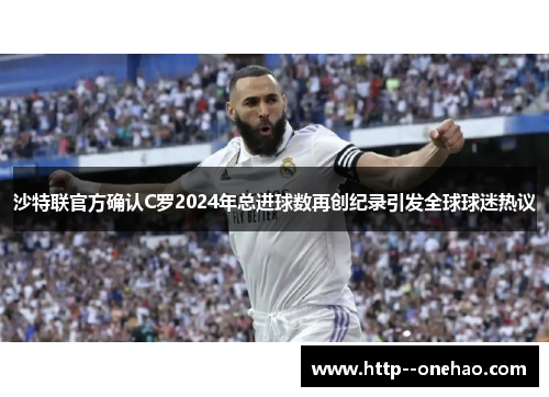 沙特联官方确认C罗2024年总进球数再创纪录引发全球球迷热议