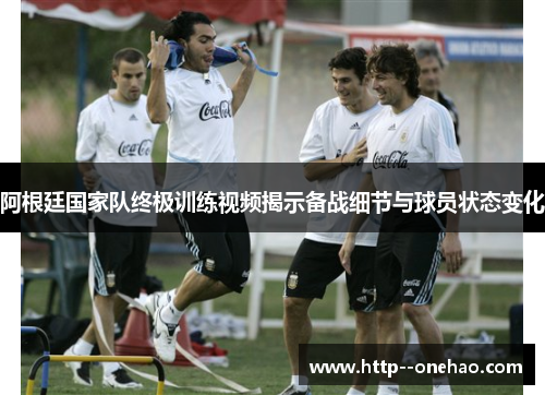 阿根廷国家队终极训练视频揭示备战细节与球员状态变化